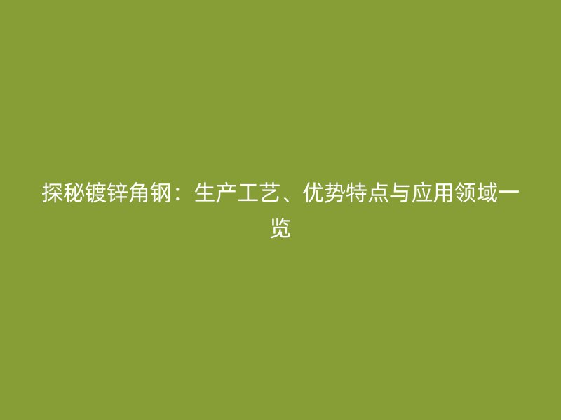 探秘鍍鋅角鋼：生產工藝、優(yōu)勢特點與應用領域一覽