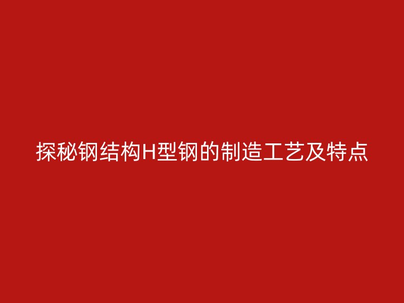 探秘鋼結構H型鋼的制造工藝及特點