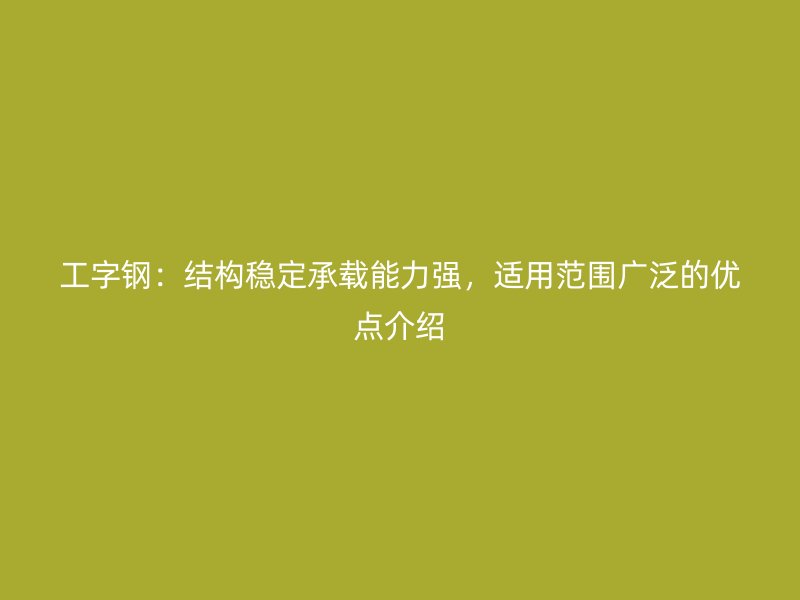 工字鋼：結構穩(wěn)定承載能力強，適用范圍廣泛的優(yōu)點介紹