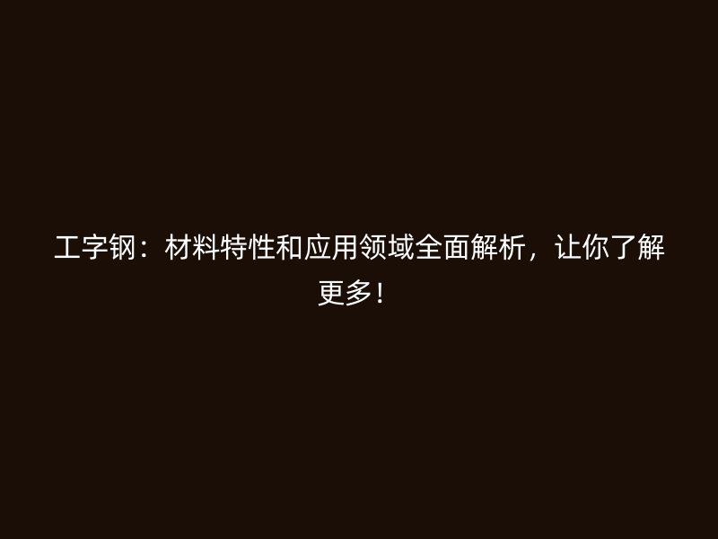 工字鋼：材料特性和應(yīng)用領(lǐng)域全面解析，讓你了解更多！