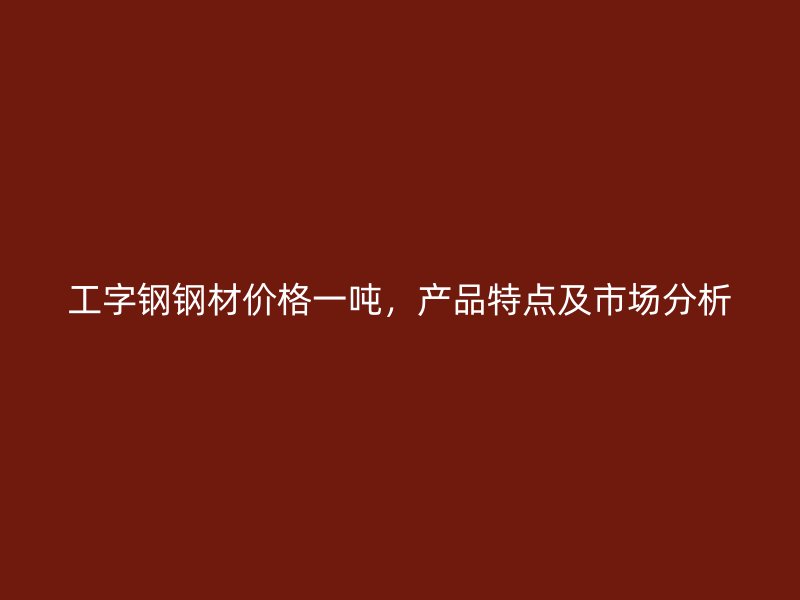 工字鋼鋼材價(jià)格一噸，產(chǎn)品特點(diǎn)及市場(chǎng)分析