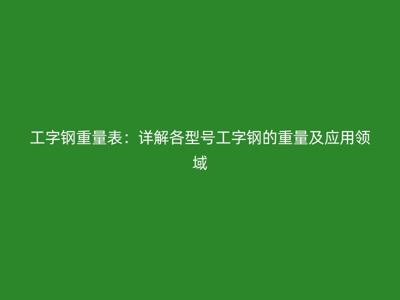 工字鋼重量表：詳解各型號(hào)工字鋼的重量及應(yīng)用領(lǐng)域
