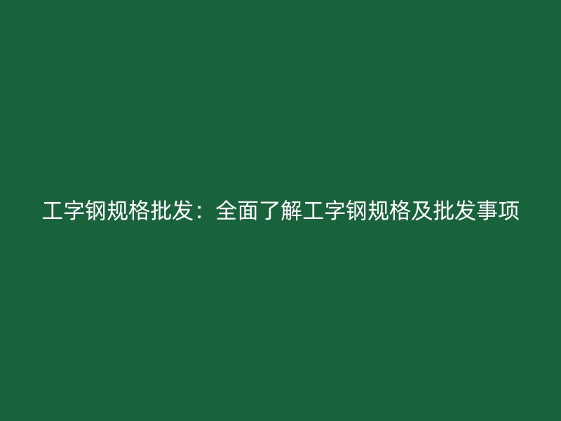 工字鋼規(guī)格批發(fā)：全面了解工字鋼規(guī)格及批發(fā)事項