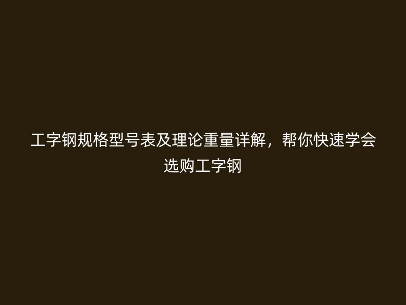 工字鋼規(guī)格型號表及理論重量詳解，幫你快速學會選購工字鋼