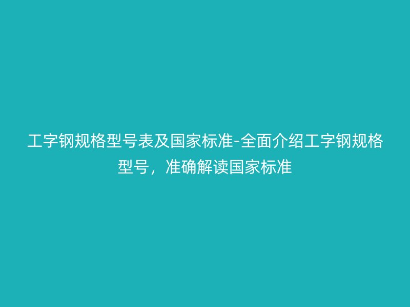 工字鋼規(guī)格型號表及國家標(biāo)準(zhǔn)-全面介紹工字鋼規(guī)格型號，準(zhǔn)確解讀國家標(biāo)準(zhǔn)
