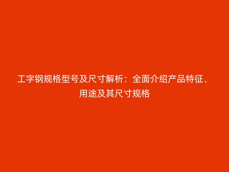 工字鋼規(guī)格型號及尺寸解析：全面介紹產品特征、用途及其尺寸規(guī)格