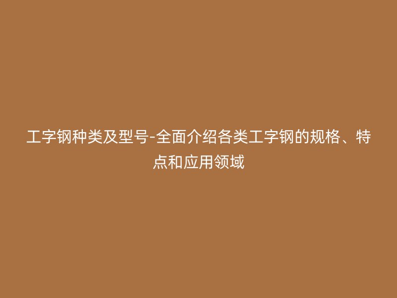工字鋼種類及型號(hào)-全面介紹各類工字鋼的規(guī)格、特點(diǎn)和應(yīng)用領(lǐng)域