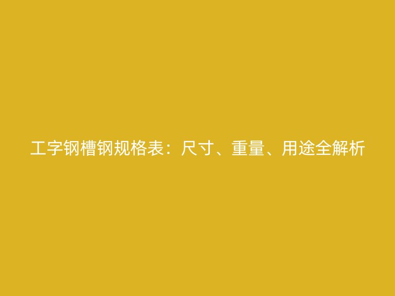 工字鋼槽鋼規(guī)格表：尺寸、重量、用途全解析