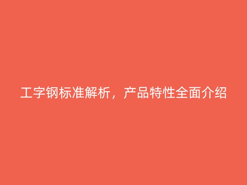 工字鋼標(biāo)準(zhǔn)解析，產(chǎn)品特性全面介紹
