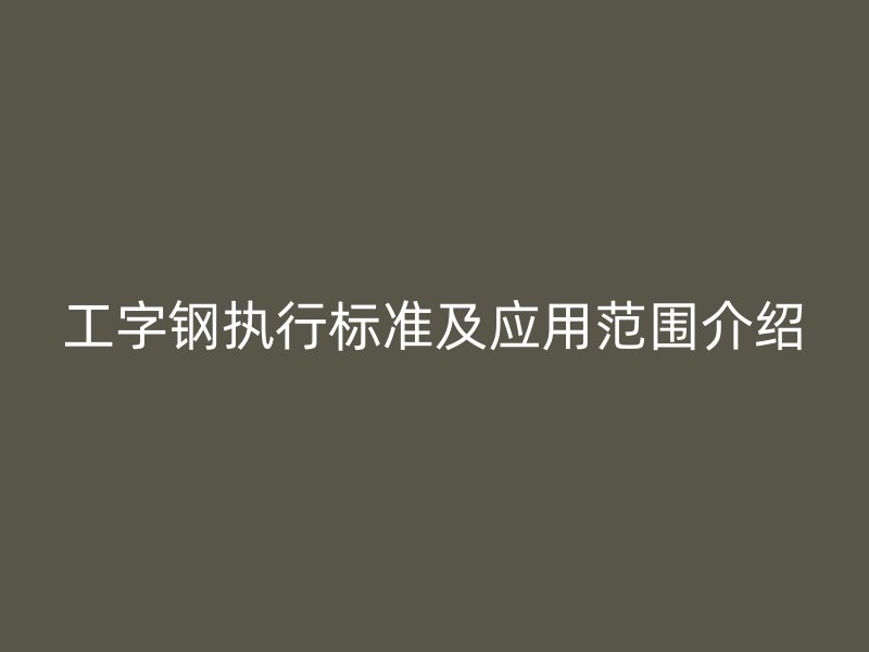 工字鋼執(zhí)行標準及應用范圍介紹