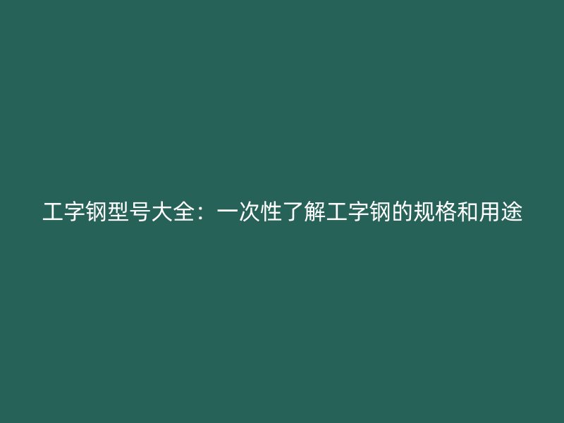 工字鋼型號大全：一次性了解工字鋼的規(guī)格和用途