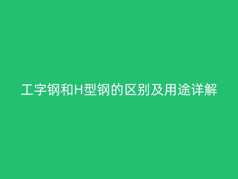 工字鋼和H型鋼的區(qū)別及用途詳解