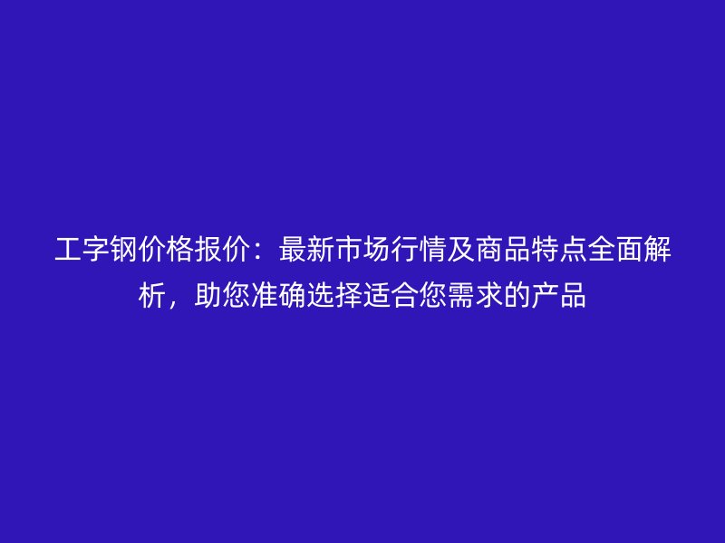 工字鋼價(jià)格報(bào)價(jià)：最新市場(chǎng)行情及商品特點(diǎn)全面解析，助您準(zhǔn)確選擇適合您需求的產(chǎn)品
