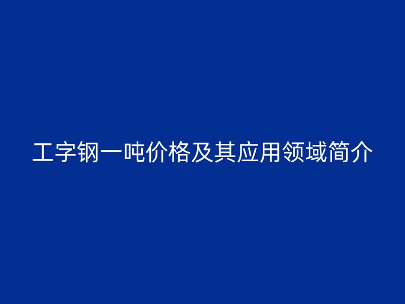 工字鋼一噸價格及其應(yīng)用領(lǐng)域簡介