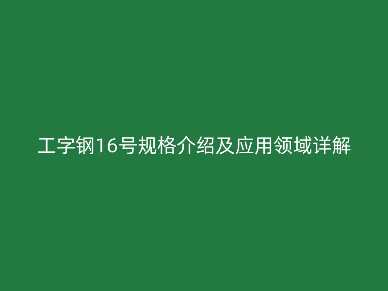 工字鋼16號規(guī)格介紹及應用領域詳解