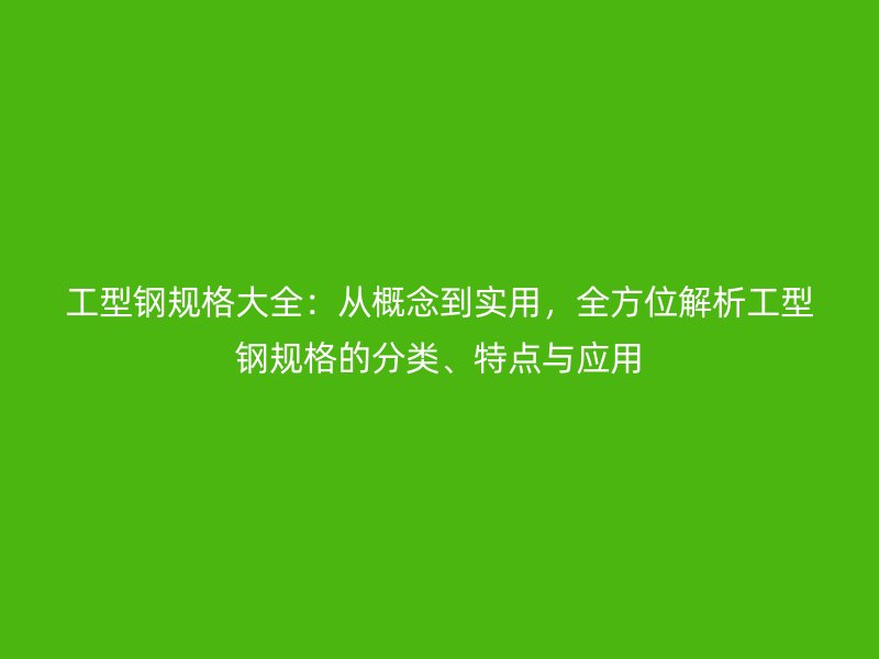 工型鋼規(guī)格大全：從概念到實(shí)用，全方位解析工型鋼規(guī)格的分類、特點(diǎn)與應(yīng)用