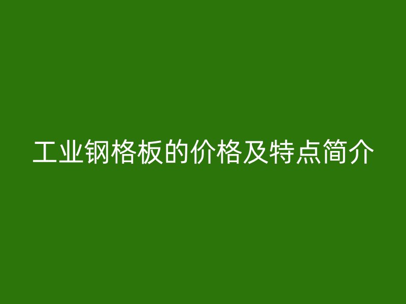 工業(yè)鋼格板的價(jià)格及特點(diǎn)簡介