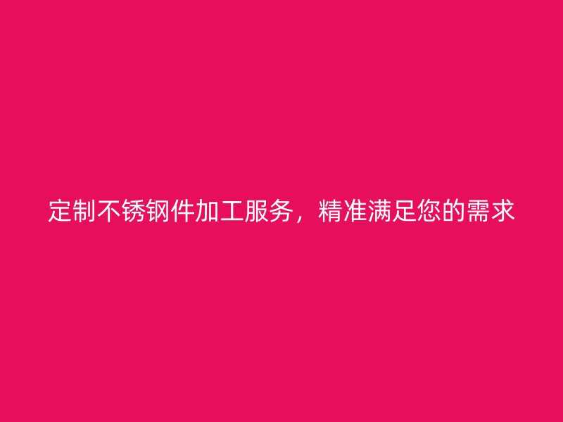 定制不銹鋼件加工服務(wù)，精準(zhǔn)滿足您的需求