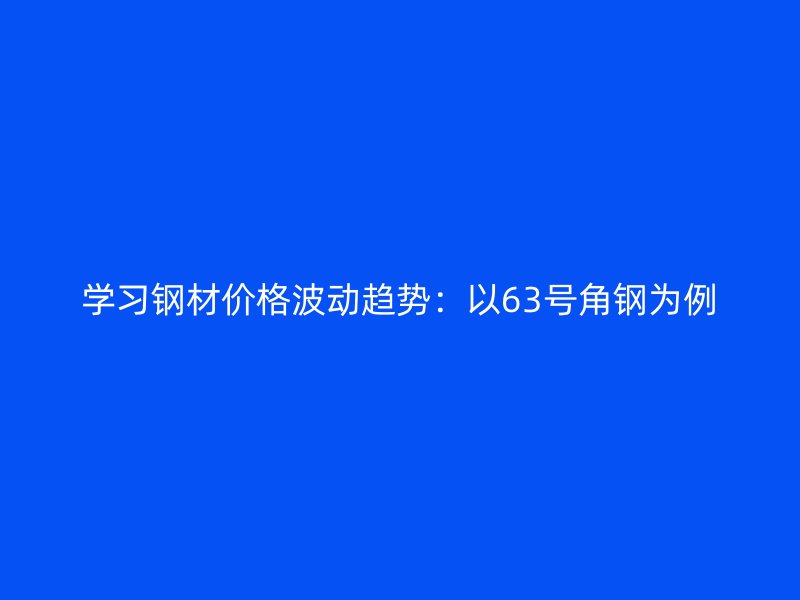 學(xué)習(xí)鋼材價(jià)格波動趨勢：以63號角鋼為例