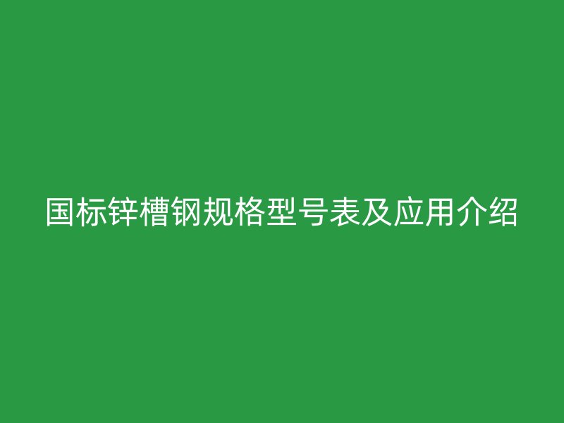 國標鋅槽鋼規(guī)格型號表及應(yīng)用介紹