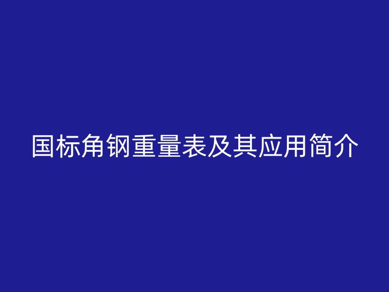 國標(biāo)角鋼重量表及其應(yīng)用簡介