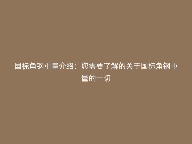 國標角鋼重量介紹：您需要了解的關于國標角鋼重量的一切