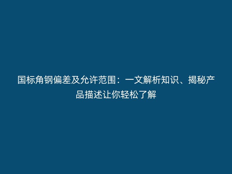 國(guó)標(biāo)角鋼偏差及允許范圍：一文解析知識(shí)、揭秘產(chǎn)品描述讓你輕松了解