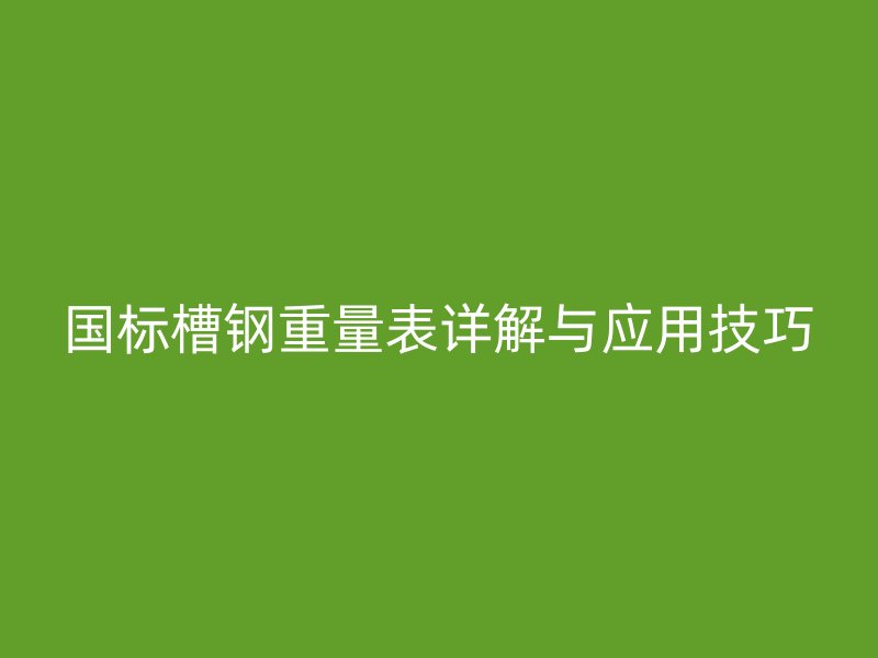 國(guó)標(biāo)槽鋼重量表詳解與應(yīng)用技巧
