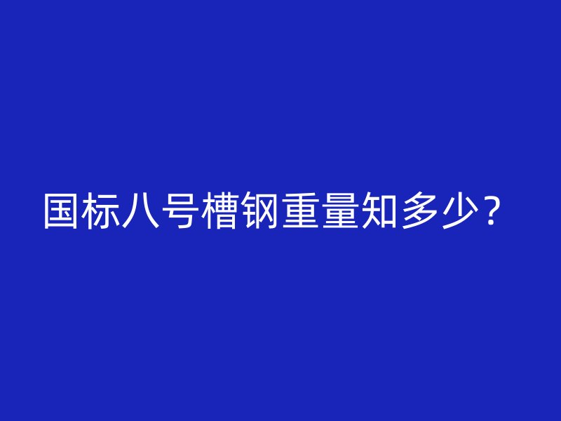 國標八號槽鋼重量知多少？