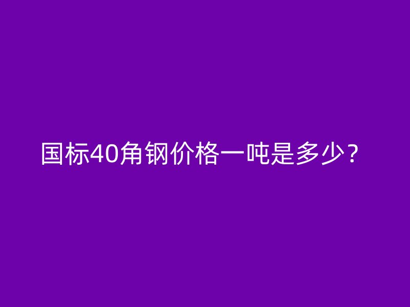 國標40角鋼價格一噸是多少？