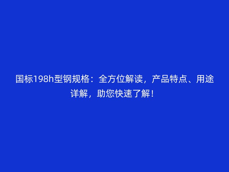 國標(biāo)198h型鋼規(guī)格：全方位解讀，產(chǎn)品特點(diǎn)、用途詳解，助您快速了解！