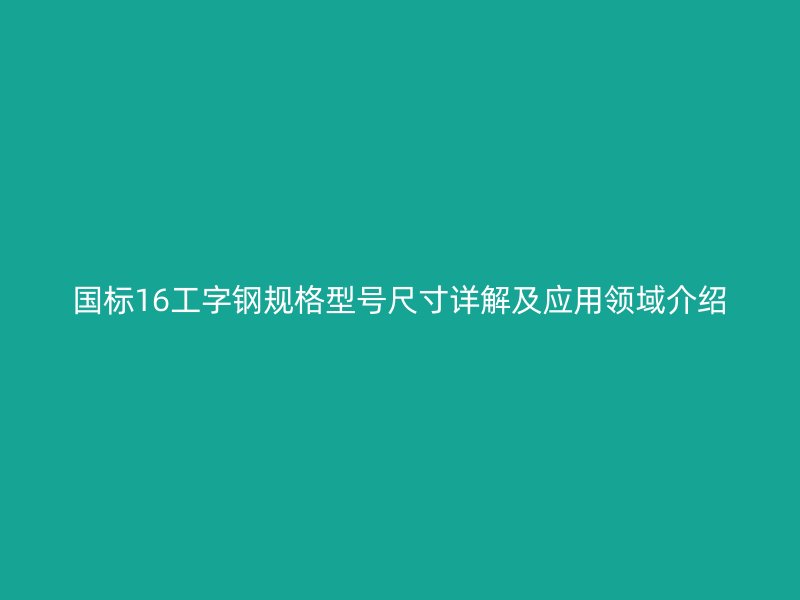 國標16工字鋼規(guī)格型號尺寸詳解及應用領(lǐng)域介紹