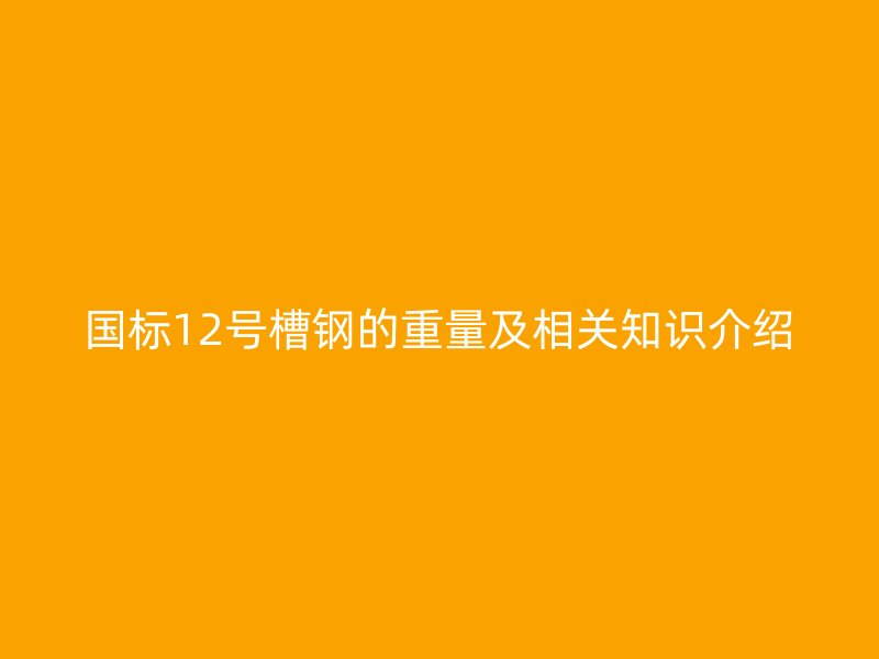 國(guó)標(biāo)12號(hào)槽鋼的重量及相關(guān)知識(shí)介紹