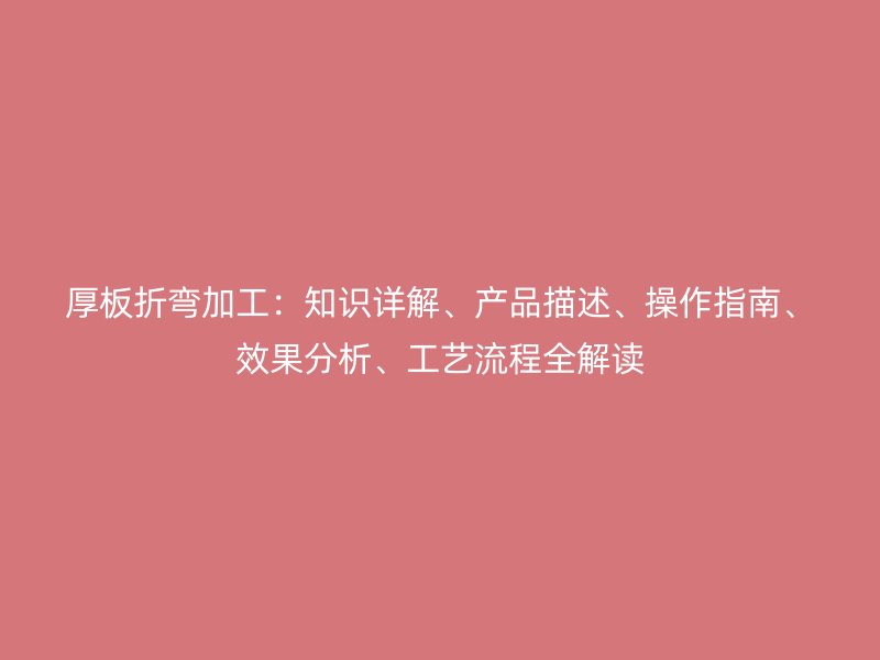 厚板折彎加工：知識(shí)詳解、產(chǎn)品描述、操作指南、效果分析、工藝流程全解讀
