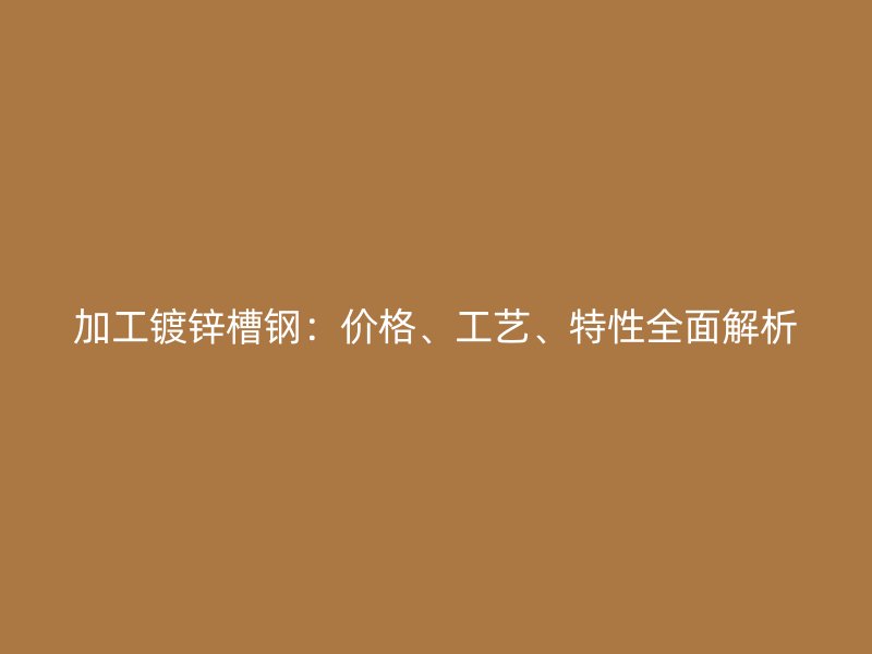 加工鍍鋅槽鋼：價(jià)格、工藝、特性全面解析