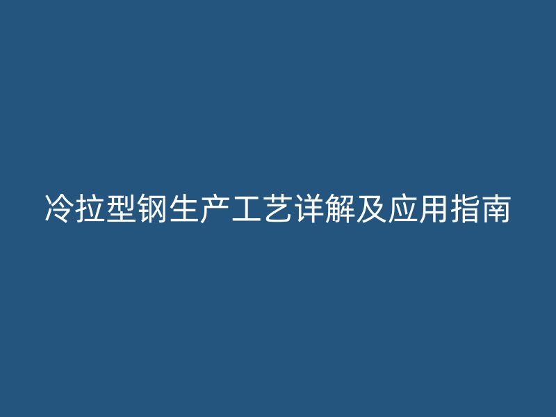 冷拉型鋼生產(chǎn)工藝詳解及應(yīng)用指南