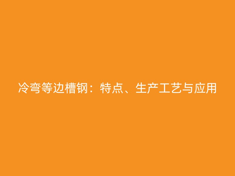 冷彎等邊槽鋼：特點(diǎn)、生產(chǎn)工藝與應(yīng)用