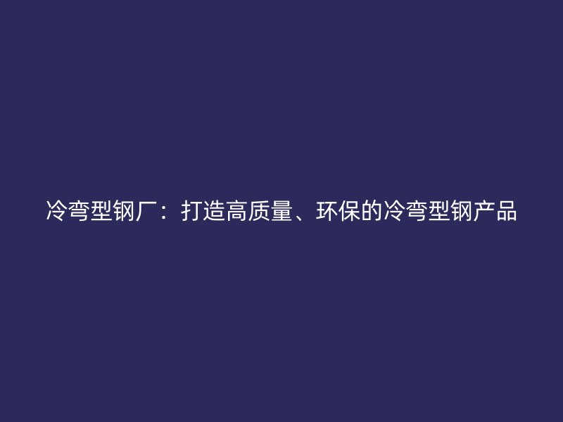 冷彎型鋼廠：打造高質(zhì)量、環(huán)保的冷彎型鋼產(chǎn)品
