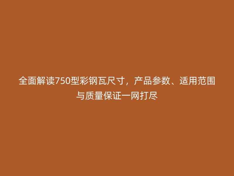 全面解讀750型彩鋼瓦尺寸，產(chǎn)品參數(shù)、適用范圍與質量保證一網(wǎng)打盡