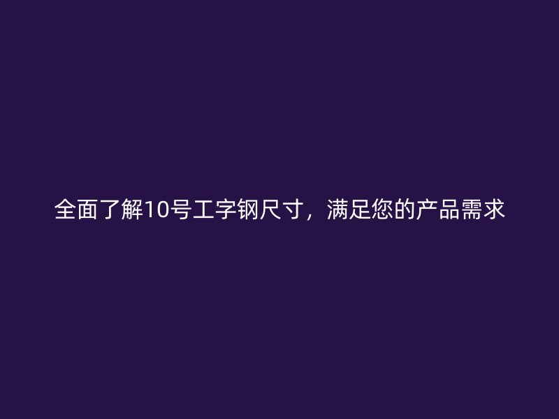全面了解10號(hào)工字鋼尺寸，滿足您的產(chǎn)品需求