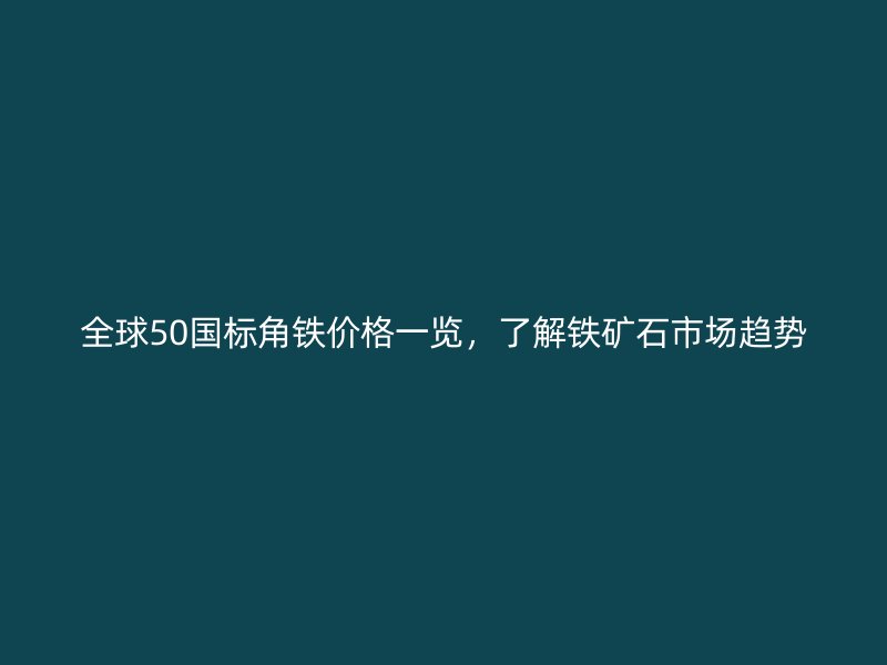 全球50國(guó)標(biāo)角鐵價(jià)格一覽，了解鐵礦石市場(chǎng)趨勢(shì)