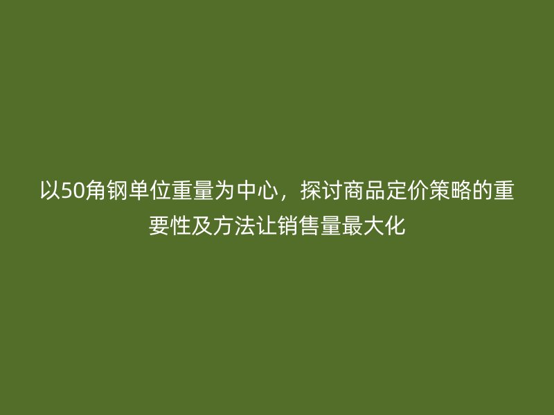 以50角鋼單位重量為中心，探討商品定價(jià)策略的重要性及方法讓銷售量最大化