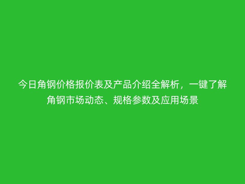 今日角鋼價格報價表及產(chǎn)品介紹全解析，一鍵了解角鋼市場動態(tài)、規(guī)格參數(shù)及應(yīng)用場景