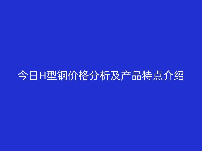 今日H型鋼價(jià)格分析及產(chǎn)品特點(diǎn)介紹