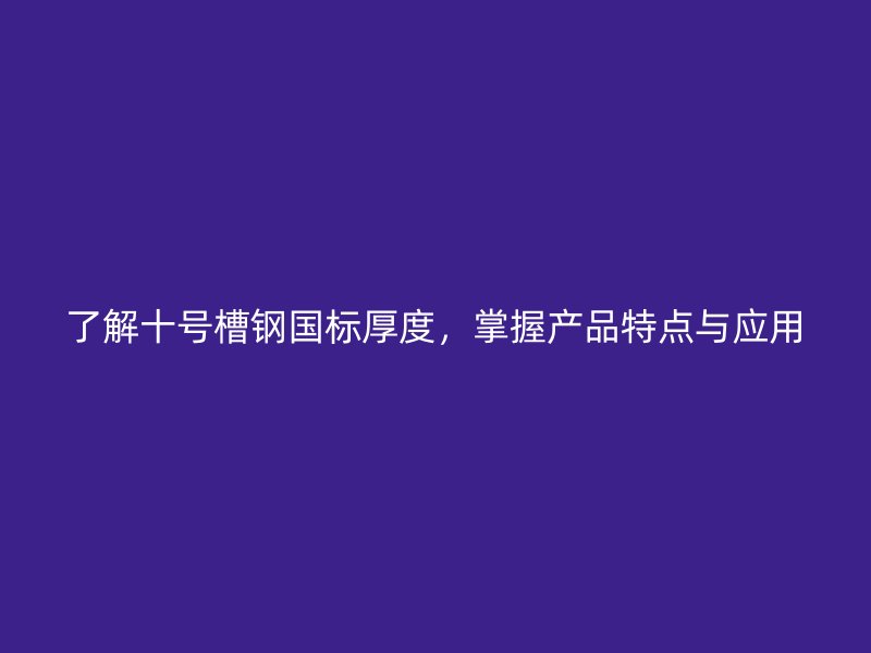 了解十號(hào)槽鋼國(guó)標(biāo)厚度，掌握產(chǎn)品特點(diǎn)與應(yīng)用