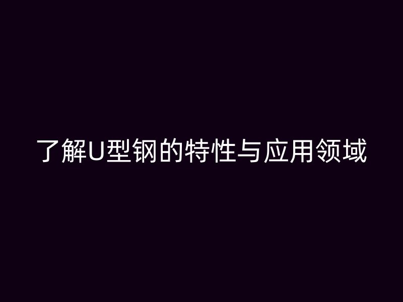 了解U型鋼的特性與應(yīng)用領(lǐng)域