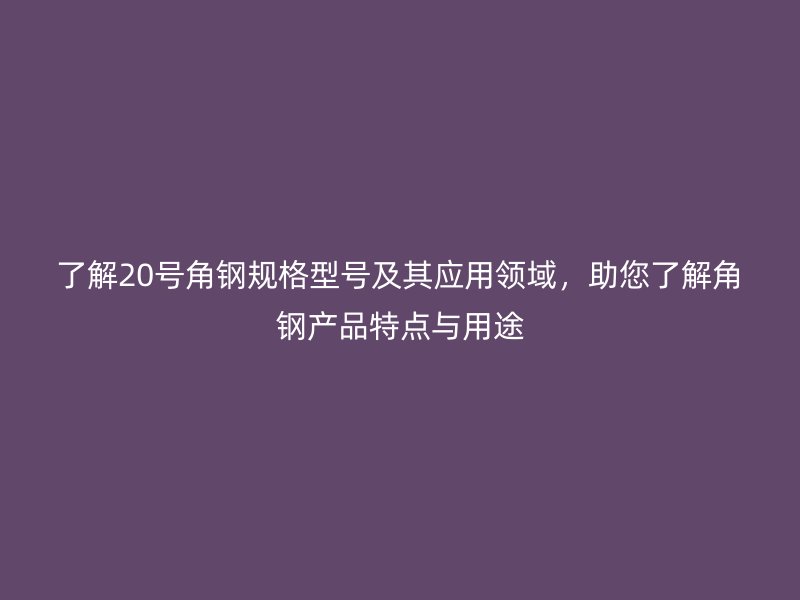 了解20號(hào)角鋼規(guī)格型號(hào)及其應(yīng)用領(lǐng)域，助您了解角鋼產(chǎn)品特點(diǎn)與用途