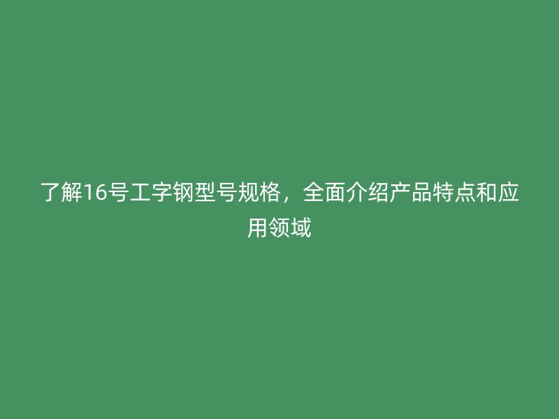 了解16號(hào)工字鋼型號(hào)規(guī)格，全面介紹產(chǎn)品特點(diǎn)和應(yīng)用領(lǐng)域