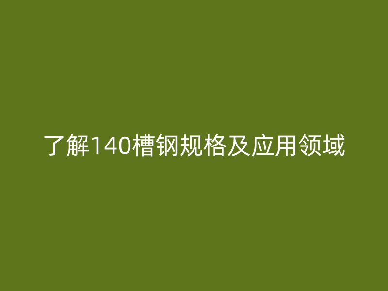 了解140槽鋼規(guī)格及應用領(lǐng)域