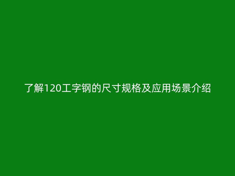 了解120工字鋼的尺寸規(guī)格及應用場景介紹